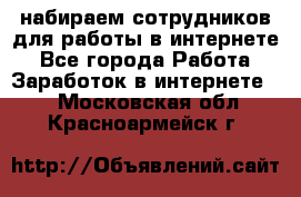 набираем сотрудников для работы в интернете - Все города Работа » Заработок в интернете   . Московская обл.,Красноармейск г.